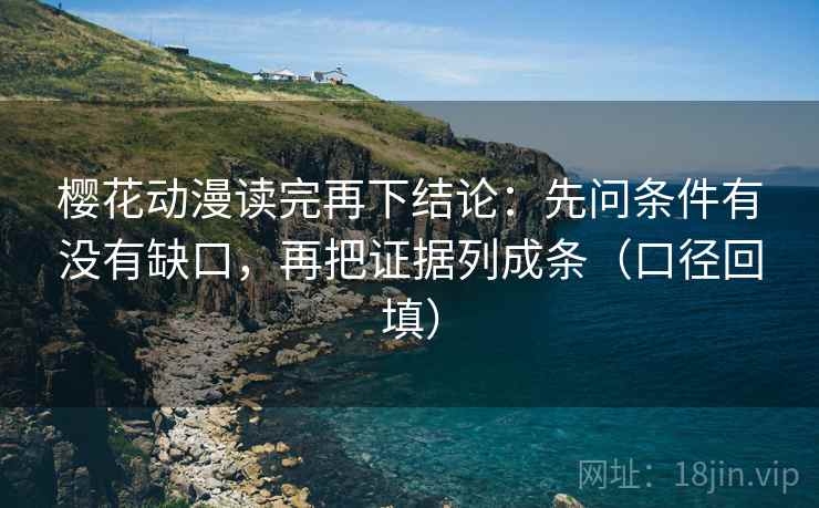 樱花动漫读完再下结论：先问条件有没有缺口，再把证据列成条（口径回填）