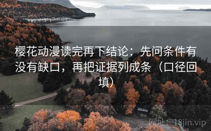 樱花动漫读完再下结论：先问条件有没有缺口，再把证据列成条（口径回填）