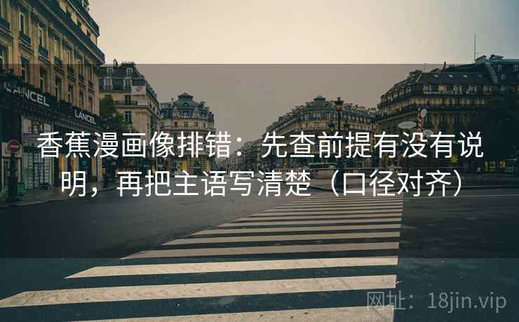 香蕉漫画像排错：先查前提有没有说明，再把主语写清楚（口径对齐）