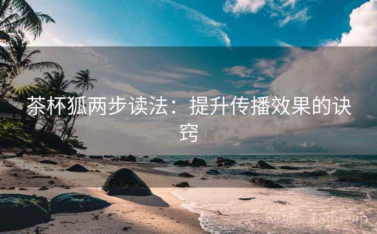 茶杯狐两步读法：提升传播效果的诀窍