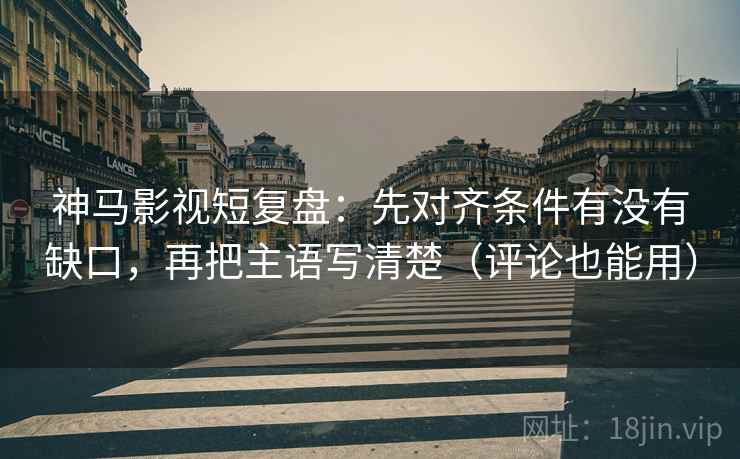 神马影视短复盘:先对齐条件有没有缺口,再把主语写清楚(评论也能用) 神马影视短复盘:先对齐条件有没有缺口,再把主语写清楚(评论也能用)