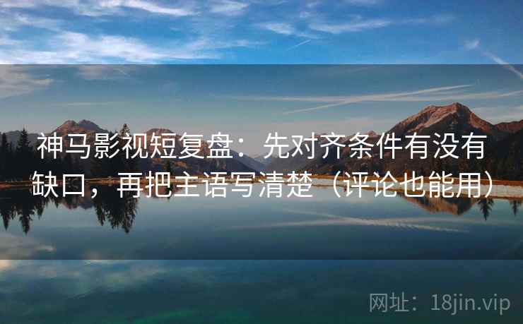神马影视短复盘:先对齐条件有没有缺口,再把主语写清楚(评论也能用) 神马影视短复盘:先对齐条件有没有缺口,再把主语写清楚(评论也能用)
