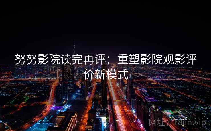 努努影院读完再评：重塑影院观影评价新模式