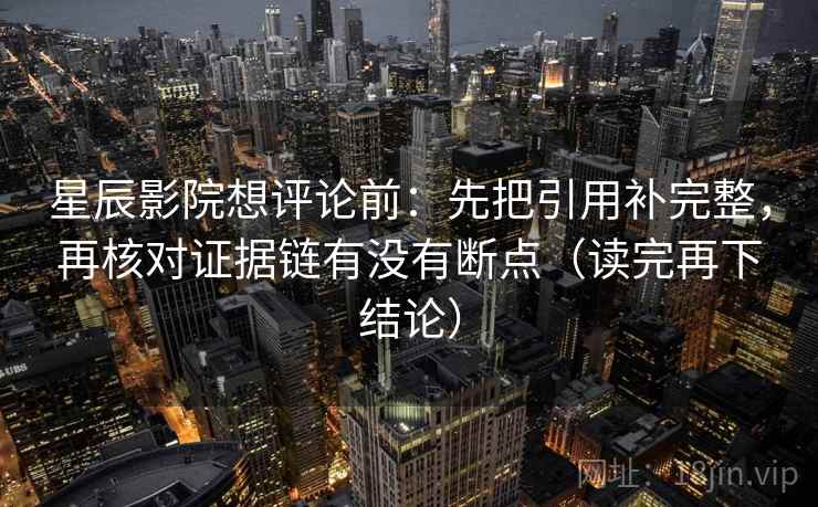 星辰影院想评论前：先把引用补完整，再核对证据链有没有断点（读完再下结论）