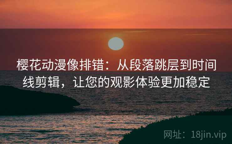 樱花动漫像排错：从段落跳层到时间线剪辑，让您的观影体验更加稳定
