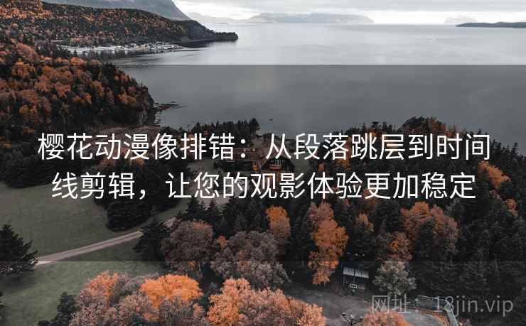 樱花动漫像排错：从段落跳层到时间线剪辑，让您的观影体验更加稳定