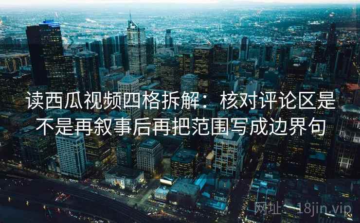 读西瓜视频四格拆解：核对评论区是不是再叙事后再把范围写成边界句