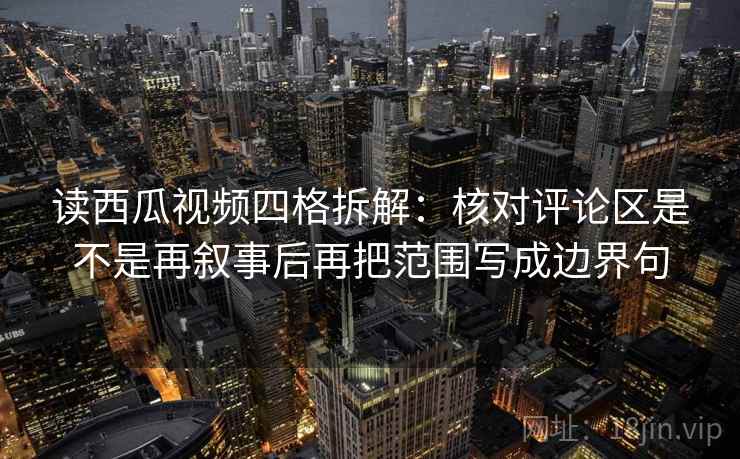 读西瓜视频四格拆解：核对评论区是不是再叙事后再把范围写成边界句