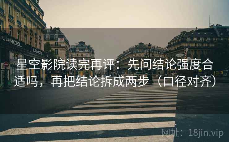 星空影院读完再评：先问结论强度合适吗，再把结论拆成两步（口径对齐）