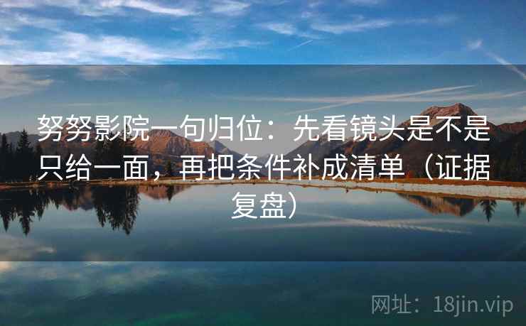 努努影院一句归位：先看镜头是不是只给一面，再把条件补成清单（证据复盘）