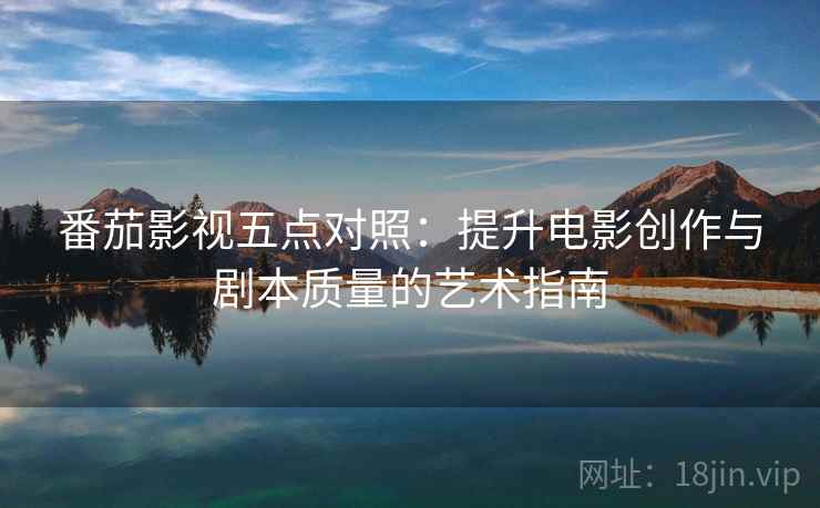 番茄影视五点对照：提升电影创作与剧本质量的艺术指南