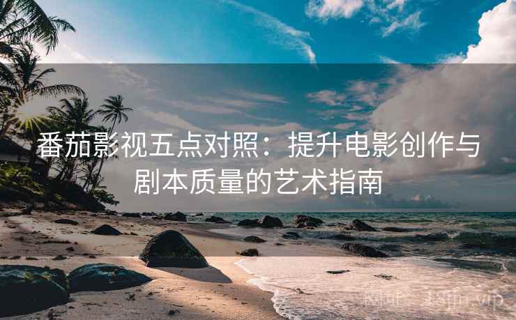 番茄影视五点对照：提升电影创作与剧本质量的艺术指南