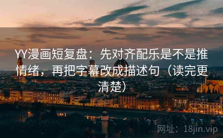 YY漫画短复盘：先对齐配乐是不是推情绪，再把字幕改成描述句（读完更清楚）