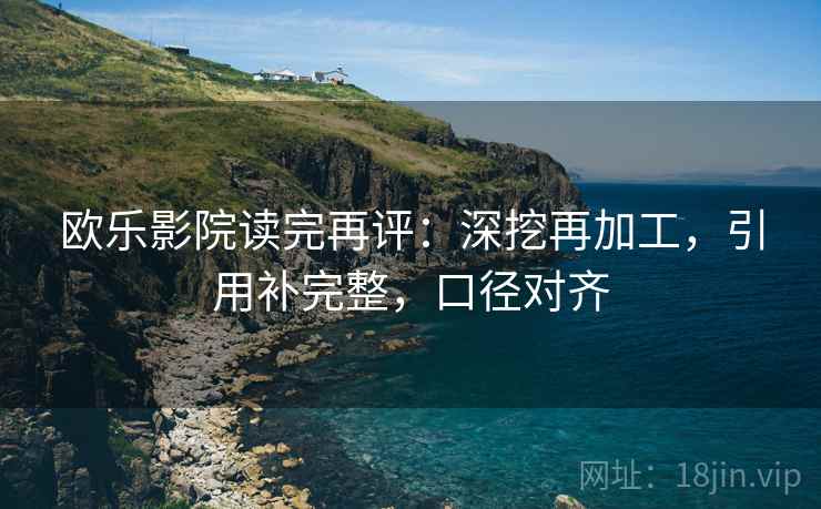 欧乐影院读完再评：深挖再加工，引用补完整，口径对齐