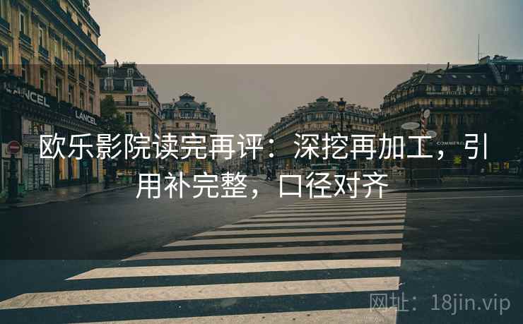 欧乐影院读完再评：深挖再加工，引用补完整，口径对齐