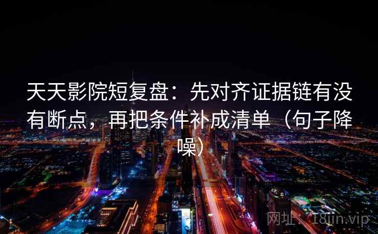 天天影院短复盘：先对齐证据链有没有断点，再把条件补成清单（句子降噪）