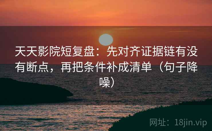 天天影院短复盘：先对齐证据链有没有断点，再把条件补成清单（句子降噪）
