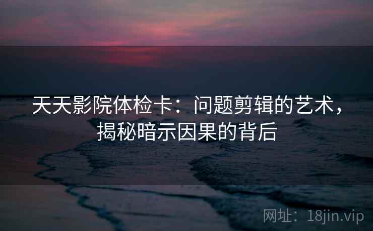 天天影院体检卡：问题剪辑的艺术，揭秘暗示因果的背后