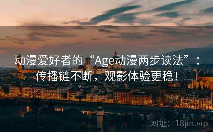 动漫爱好者的“Age动漫两步读法”：传播链不断，观影体验更稳！