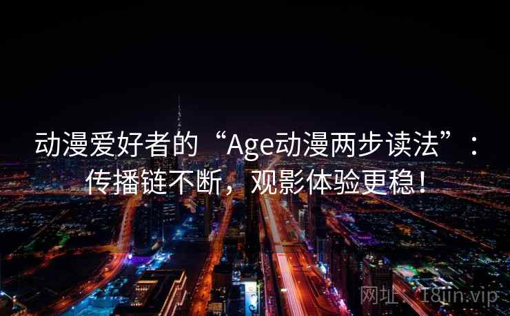 动漫爱好者的“Age动漫两步读法”：传播链不断，观影体验更稳！