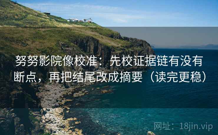 努努影院像校准：先校证据链有没有断点，再把结尾改成摘要（读完更稳）
