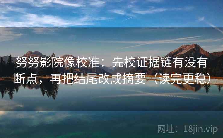努努影院像校准：先校证据链有没有断点，再把结尾改成摘要（读完更稳）