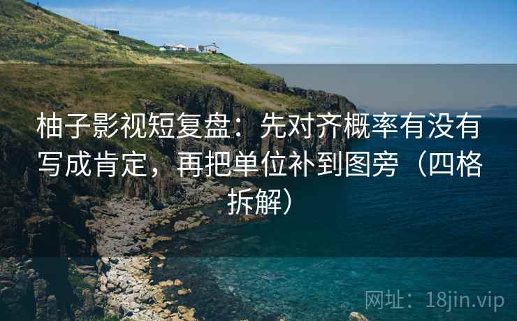 柚子影视短复盘：先对齐概率有没有写成肯定，再把单位补到图旁（四格拆解）