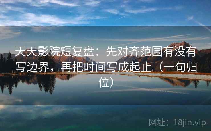 天天影院短复盘：先对齐范围有没有写边界，再把时间写成起止（一句归位）