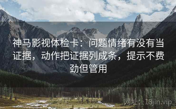 神马影视体检卡：问题情绪有没有当证据，动作把证据列成条，提示不费劲但管用
