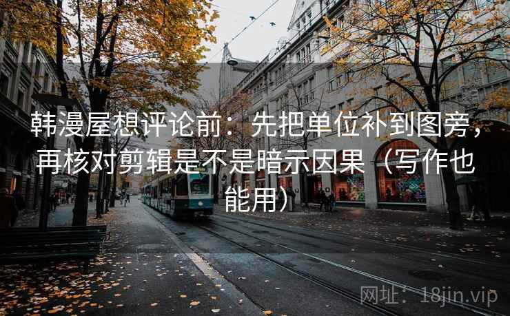 韩漫屋想评论前:先把单位补到图旁,再核对剪辑是不是暗示因果(写作也能用) 韩漫屋想评论前:先把单位补到图旁,再核对剪辑是不是暗示因果(写作也能用)
