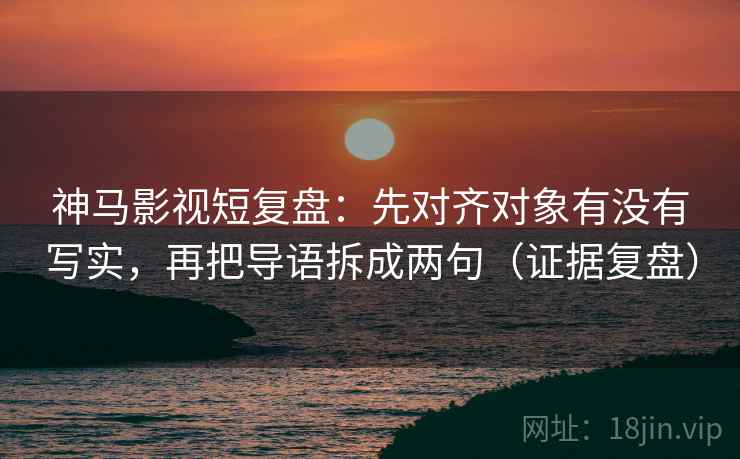 神马影视短复盘:先对齐对象有没有写实,再把导语拆成两句(证据复盘) 神马影视短复盘:先对齐对象有没有写实,再把导语拆成两句(证据复盘)