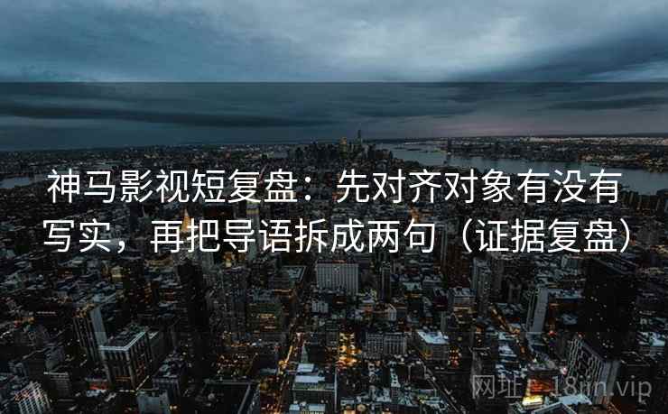 神马影视短复盘:先对齐对象有没有写实,再把导语拆成两句(证据复盘) 神马影视短复盘:先对齐对象有没有写实,再把导语拆成两句(证据复盘)