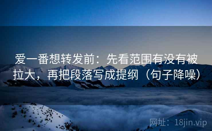 爱一番想转发前:先看范围有没有被拉大,再把段落写成提纲(句子降噪) 爱一番想转发前:先看范围有没有被拉大,再把段落写成提纲(句子降噪)