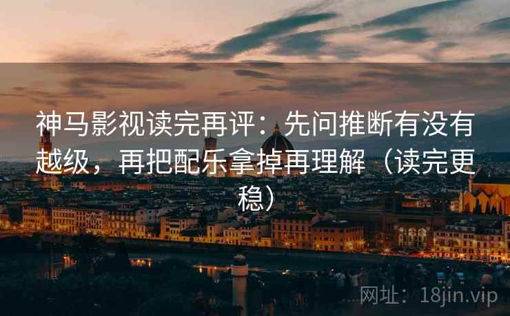 神马影视读完再评:先问推断有没有越级,再把配乐拿掉再理解(读完更稳) 神马影视读完再评:先问推断有没有越级,再把配乐拿掉再理解(读完更稳)