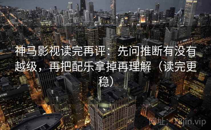 神马影视读完再评:先问推断有没有越级,再把配乐拿掉再理解(读完更稳) 神马影视读完再评:先问推断有没有越级,再把配乐拿掉再理解(读完更稳)