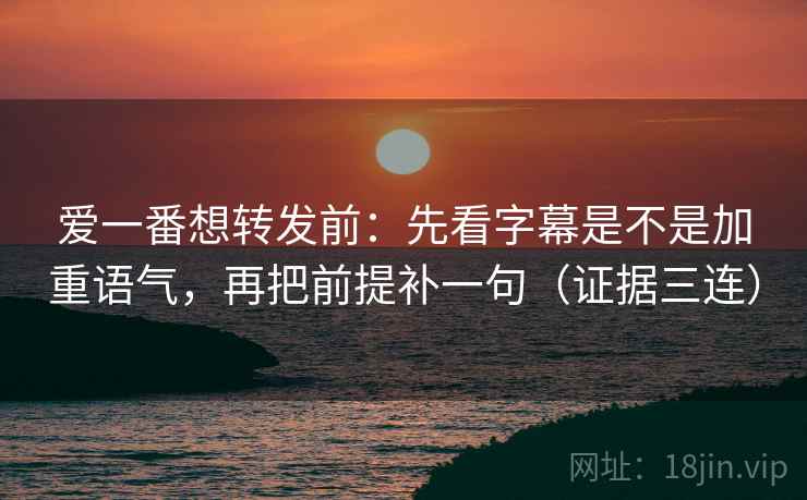 爱一番想转发前:先看字幕是不是加重语气,再把前提补一句(证据三连) 爱一番想转发前:先看字幕是不是加重语气,再把前提补一句(证据三连)