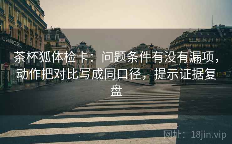 茶杯狐体检卡:问题条件有没有漏项,动作把对比写成同口径,提示证据复盘 茶杯狐体检卡:问题条件有没有漏项,动作把对比写成同口径,提示证据复盘