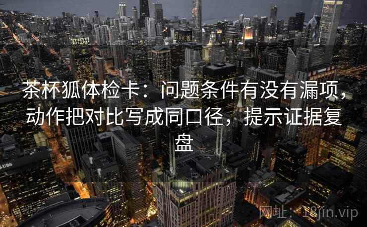 茶杯狐体检卡:问题条件有没有漏项,动作把对比写成同口径,提示证据复盘 茶杯狐体检卡:问题条件有没有漏项,动作把对比写成同口径,提示证据复盘