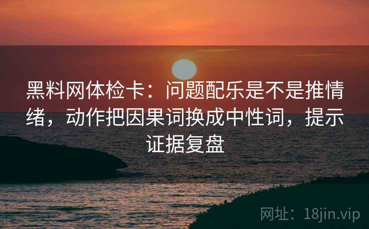 黑料网体检卡:问题配乐是不是推情绪,动作把因果词换成中性词,提示证据复盘 黑料网体检卡:问题配乐是不是推情绪,动作把因果词换成中性词,提示证据复盘