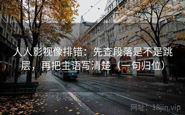 人人影视像排错:先查段落是不是跳层,再把主语写清楚(一句归位) 人人影视像排错:先查段落是不是跳层,再把主语写清楚(一句归位)