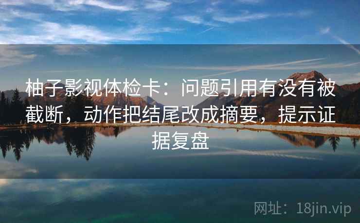 柚子影视体检卡:问题引用有没有被截断,动作把结尾改成摘要,提示证据复盘 柚子影视体检卡:问题引用有没有被截断,动作把结尾改成摘要,提示证据复盘
