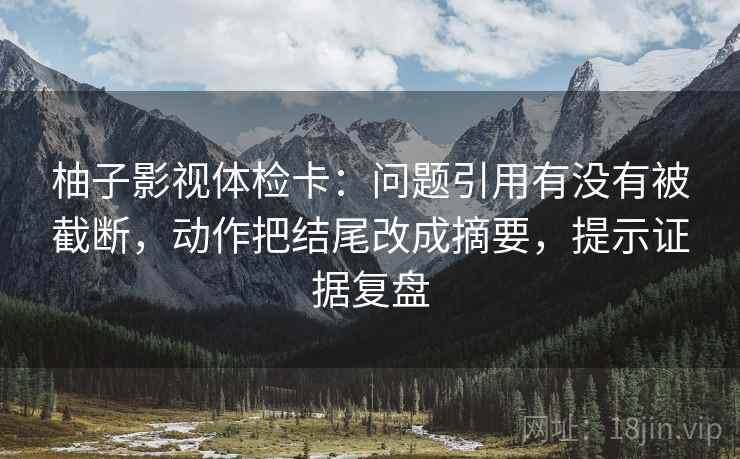 柚子影视体检卡:问题引用有没有被截断,动作把结尾改成摘要,提示证据复盘 柚子影视体检卡:问题引用有没有被截断,动作把结尾改成摘要,提示证据复盘