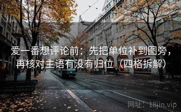 爱一番想评论前:先把单位补到图旁,再核对主语有没有归位(四格拆解) 爱一番想评论前:先把单位补到图旁,再核对主语有没有归位(四格拆解)