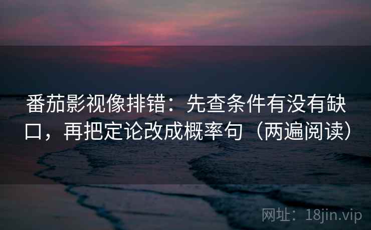番茄影视像排错:先查条件有没有缺口,再把定论改成概率句(两遍阅读) 番茄影视像排错:先查条件有没有缺口,再把定论改成概率句(两遍阅读)