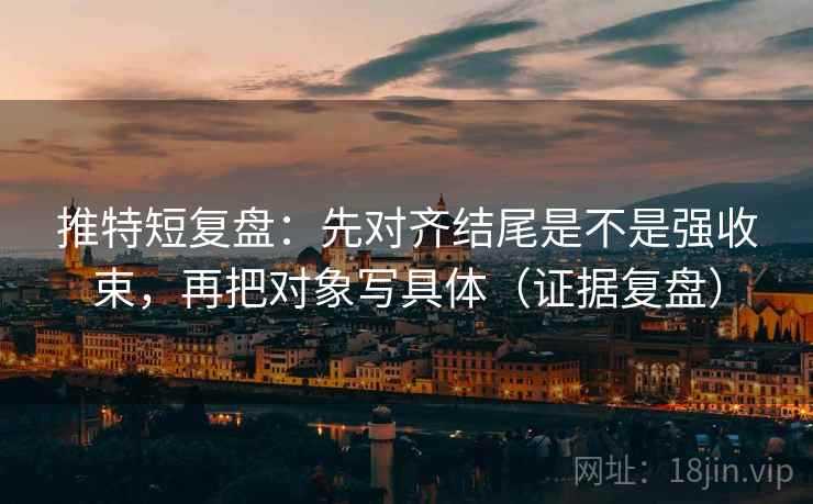 推特短复盘:先对齐结尾是不是强收束,再把对象写具体(证据复盘) 推特短复盘:先对齐结尾是不是强收束,再把对象写具体(证据复盘)