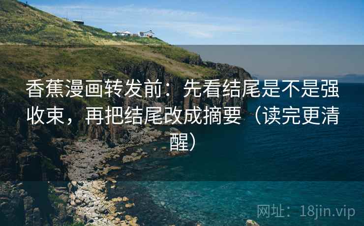 香蕉漫画转发前：先看结尾是不是强收束，再把结尾改成摘要（读完更清醒）