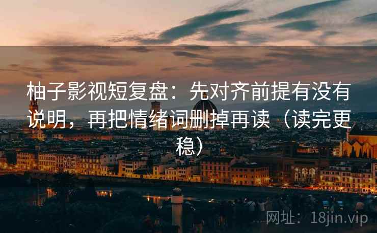 柚子影视短复盘:先对齐前提有没有说明,再把情绪词删掉再读(读完更稳) 柚子影视短复盘:先对齐前提有没有说明,再把情绪词删掉再读(读完更稳)