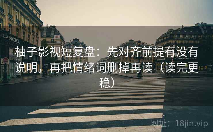 柚子影视短复盘:先对齐前提有没有说明,再把情绪词删掉再读(读完更稳) 柚子影视短复盘:先对齐前提有没有说明,再把情绪词删掉再读(读完更稳)