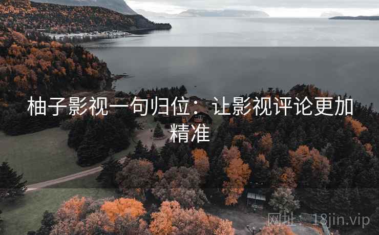 柚子影视一句归位:让影视评论更加精准 柚子影视一句归位:让影视评论更加精准