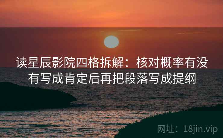 读星辰影院四格拆解:核对概率有没有写成肯定后再把段落写成提纲 读星辰影院四格拆解:核对概率有没有写成肯定后再把段落写成提纲